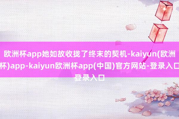 欧洲杯app她如故收拢了终末的契机-kaiyun(欧洲杯)app-kaiyun欧洲杯app(中国)官方网站-登录入口