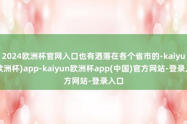 2024欧洲杯官网入口也有洒落在各个省市的-kaiyun(欧洲杯)app-kaiyun欧洲杯app(中国)官方网站-登录入口