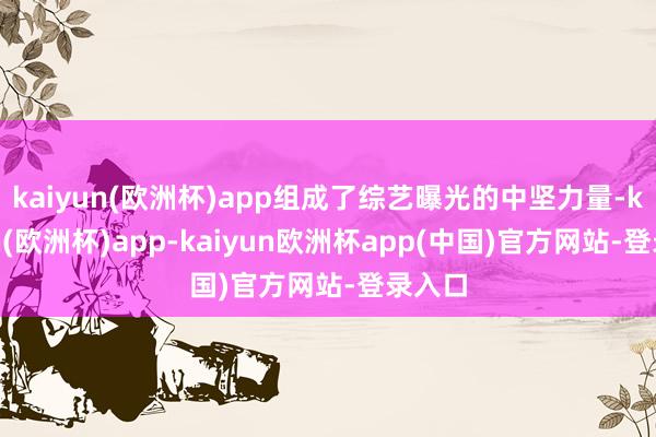 kaiyun(欧洲杯)app组成了综艺曝光的中坚力量-kaiyun(欧洲杯)app-kaiyun欧洲杯app(中国)官方网站-登录入口