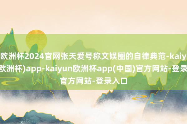 欧洲杯2024官网张天爱号称文娱圈的自律典范-kaiyun(欧洲杯)app-kaiyun欧洲杯app(中国)官方网站-登录入口