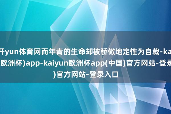 开yun体育网而年青的生命却被骄傲地定性为自裁-kaiyun(欧洲杯)app-kaiyun欧洲杯app(中国)官方网站-登录入口