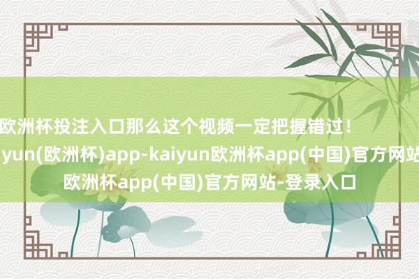 欧洲杯投注入口那么这个视频一定把握错过! -kaiyun(欧洲杯)app-kaiyun欧洲杯app(中国)官方网站-登录入口