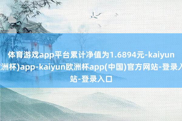 体育游戏app平台累计净值为1.6894元-kaiyun(欧洲杯)app-kaiyun欧洲杯app(中国)官方网站-登录入口