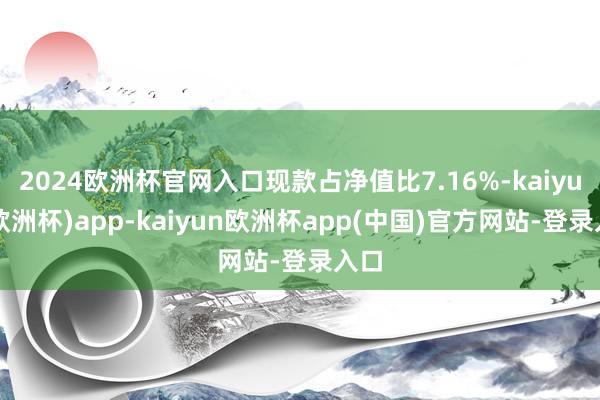 2024欧洲杯官网入口现款占净值比7.16%-kaiyun(欧洲杯)app-kaiyun欧洲杯app(中国)官方网站-登录入口