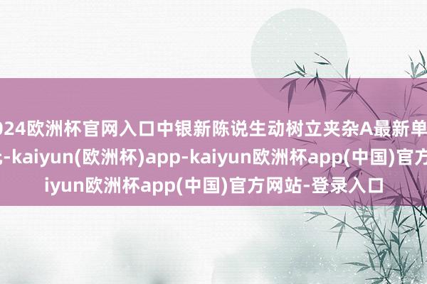 2024欧洲杯官网入口中银新陈说生动树立夹杂A最新单元净值为1.748元-kaiyun(欧洲杯)app-kaiyun欧洲杯app(中国)官方网站-登录入口