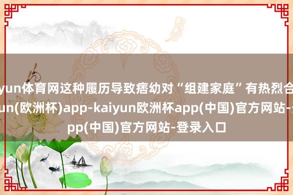 开yun体育网这种履历导致痞幼对“组建家庭”有热烈合手念-kaiyun(欧洲杯)app-kaiyun欧洲杯app(中国)官方网站-登录入口