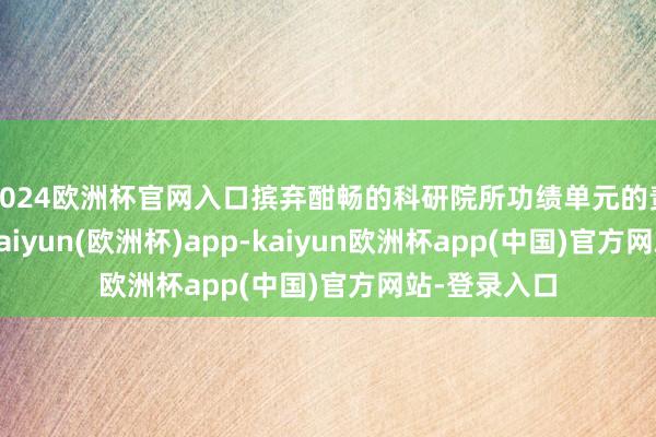2024欧洲杯官网入口摈弃酣畅的科研院所功绩单元的责任和生计-kaiyun(欧洲杯)app-kaiyun欧洲杯app(中国)官方网站-登录入口