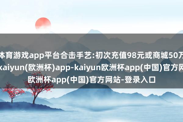 体育游戏app平台合击手艺:初次充值98元或商城50万传闻币购买-kaiyun(欧洲杯)app-kaiyun欧洲杯app(中国)官方网站-登录入口