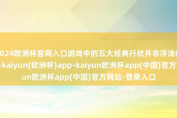 2024欧洲杯官网入口游戏中的五大经典行状并非浮浅的输出上下之分-kaiyun(欧洲杯)app-kaiyun欧洲杯app(中国)官方网站-登录入口