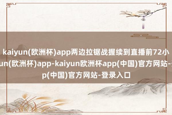 kaiyun(欧洲杯)app两边拉锯战握续到直播前72小时-kaiyun(欧洲杯)app-kaiyun欧洲杯app(中国)官方网站-登录入口