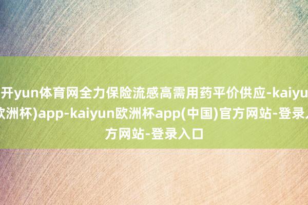 开yun体育网全力保险流感高需用药平价供应-kaiyun(欧洲杯)app-kaiyun欧洲杯app(中国)官方网站-登录入口