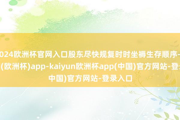 2024欧洲杯官网入口股东尽快规复时时坐褥生存顺序-kaiyun(欧洲杯)app-kaiyun欧洲杯app(中国)官方网站-登录入口