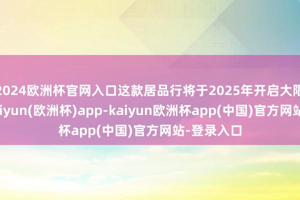 2024欧洲杯官网入口这款居品行将于2025年开启大限度录用-kaiyun(欧洲杯)app-kaiyun欧洲杯app(中国)官方网站-登录入口