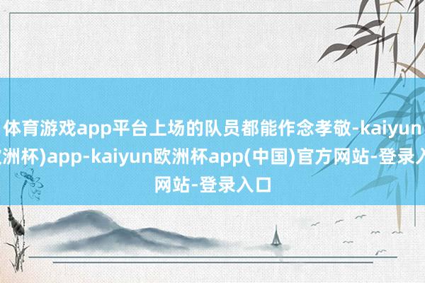 体育游戏app平台上场的队员都能作念孝敬-kaiyun(欧洲杯)app-kaiyun欧洲杯app(中国)官方网站-登录入口