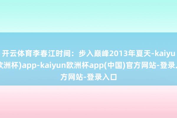 开云体育李春江时间：步入巅峰2013年夏天-kaiyun(欧洲杯)app-kaiyun欧洲杯app(中国)官方网站-登录入口
