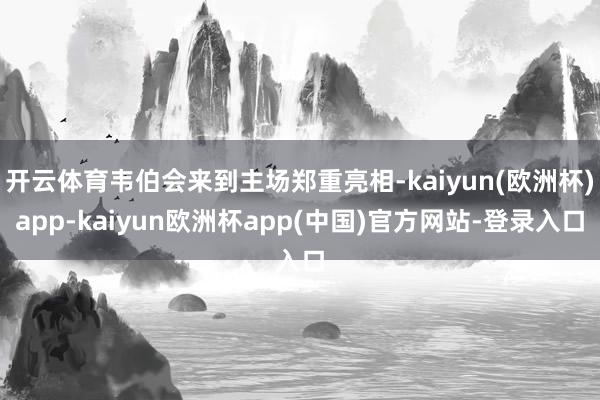 开云体育韦伯会来到主场郑重亮相-kaiyun(欧洲杯)app-kaiyun欧洲杯app(中国)官方网站-登录入口