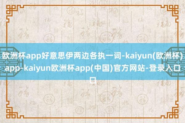 欧洲杯app好意思伊两边各执一词-kaiyun(欧洲杯)app-kaiyun欧洲杯app(中国)官方网站-登录入口