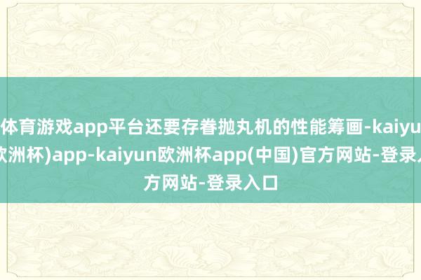 体育游戏app平台还要存眷抛丸机的性能筹画-kaiyun(欧洲杯)app-kaiyun欧洲杯app(中国)官方网站-登录入口