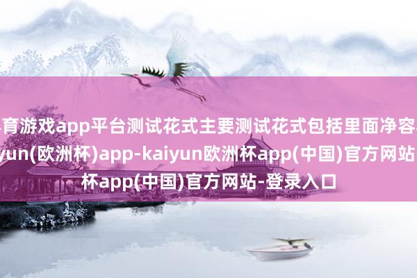 体育游戏app平台测试花式主要测试花式包括里面净容积测试-kaiyun(欧洲杯)app-kaiyun欧洲杯app(中国)官方网站-登录入口