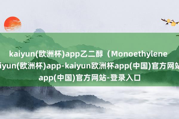kaiyun(欧洲杯)app乙二醇（Monoethylene Glycol-kaiyun(欧洲杯)app-kaiyun欧洲杯app(中国)官方网站-登录入口