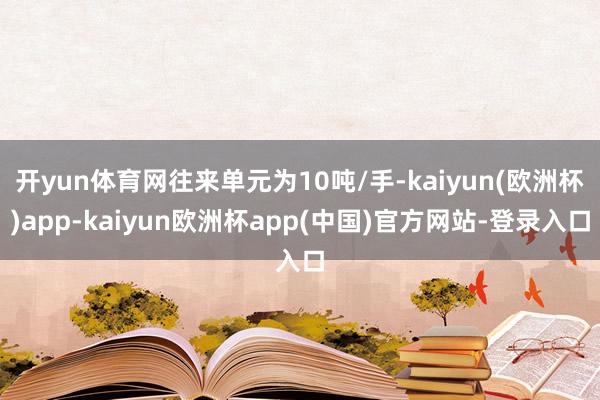开yun体育网往来单元为10吨/手-kaiyun(欧洲杯)app-kaiyun欧洲杯app(中国)官方网站-登录入口