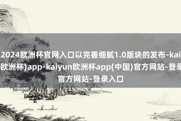 2024欧洲杯官网入口以完善细腻1.0版块的发布-kaiyun(欧洲杯)app-kaiyun欧洲杯app(中国)官方网站-登录入口