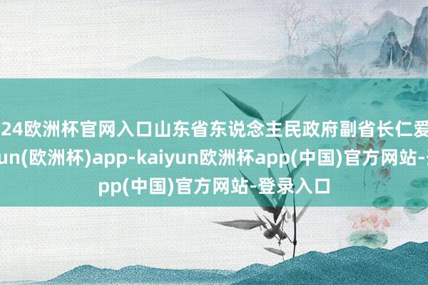 2024欧洲杯官网入口山东省东说念主民政府副省长仁爱致辞-kaiyun(欧洲杯)app-kaiyun欧洲杯app(中国)官方网站-登录入口
