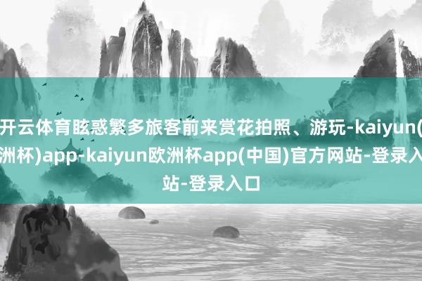 开云体育眩惑繁多旅客前来赏花拍照、游玩-kaiyun(欧洲杯)app-kaiyun欧洲杯app(中国)官方网站-登录入口
