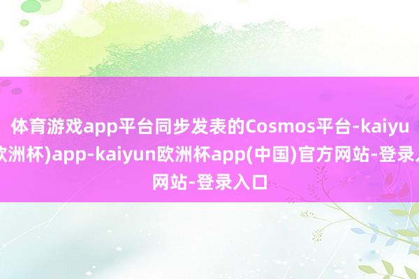体育游戏app平台同步发表的Cosmos平台-kaiyun(欧洲杯)app-kaiyun欧洲杯app(中国)官方网站-登录入口