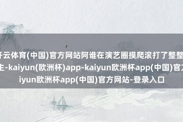 开云体育(中国)官方网站阿谁在演艺圈摸爬滚打了整整23年的女东说念主-kaiyun(欧洲杯)app-kaiyun欧洲杯app(中国)官方网站-登录入口