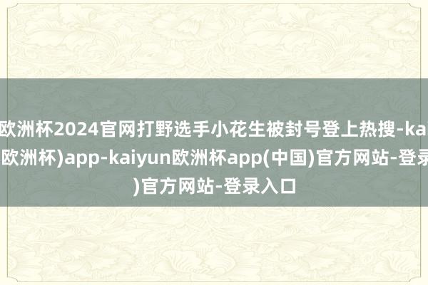 欧洲杯2024官网打野选手小花生被封号登上热搜-kaiyun(欧洲杯)app-kaiyun欧洲杯app(中国)官方网站-登录入口