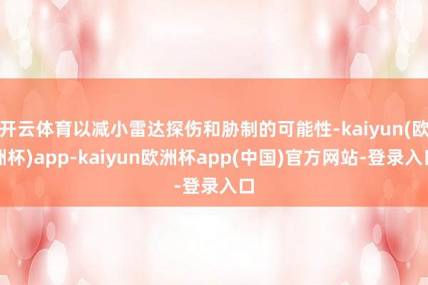 开云体育以减小雷达探伤和胁制的可能性-kaiyun(欧洲杯)app-kaiyun欧洲杯app(中国)官方网站-登录入口