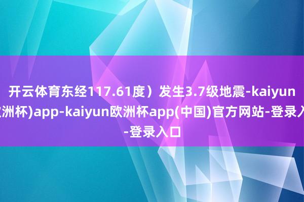 开云体育东经117.61度）发生3.7级地震-kaiyun(欧洲杯)app-kaiyun欧洲杯app(中国)官方网站-登录入口
