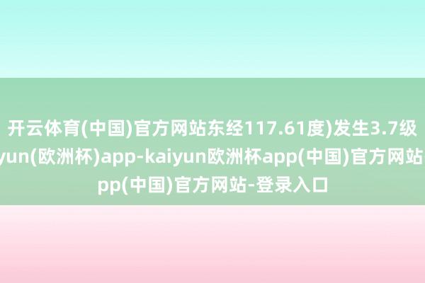 开云体育(中国)官方网站东经117.61度)发生3.7级地震-kaiyun(欧洲杯)app-kaiyun欧洲杯app(中国)官方网站-登录入口
