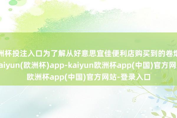 欧洲杯投注入口为了解从好意思宜佳便利店购买到的卷烟是否为正品-kaiyun(欧洲杯)app-kaiyun欧洲杯app(中国)官方网站-登录入口