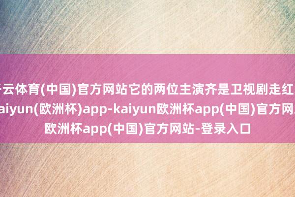 开云体育(中国)官方网站它的两位主演齐是卫视剧走红的年青生花-kaiyun(欧洲杯)app-kaiyun欧洲杯app(中国)官方网站-登录入口