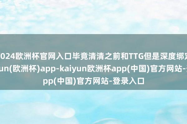 2024欧洲杯官网入口毕竟清清之前和TTG但是深度绑定的-kaiyun(欧洲杯)app-kaiyun欧洲杯app(中国)官方网站-登录入口