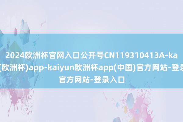 2024欧洲杯官网入口公开号CN119310413A-kaiyun(欧洲杯)app-kaiyun欧洲杯app(中国)官方网站-登录入口