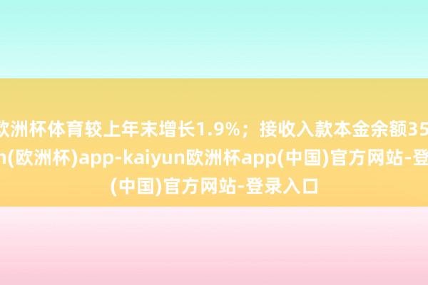 欧洲杯体育较上年末增长1.9%;接收入款本金余额35-kaiyun(欧洲杯)app-kaiyun欧洲杯app(中国)官方网站-登录入口