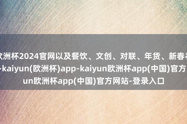 欧洲杯2024官网以及餐饮、文创、对联、年货、新春礼品等秉性区域-kaiyun(欧洲杯)app-kaiyun欧洲杯app(中国)官方网站-登录入口