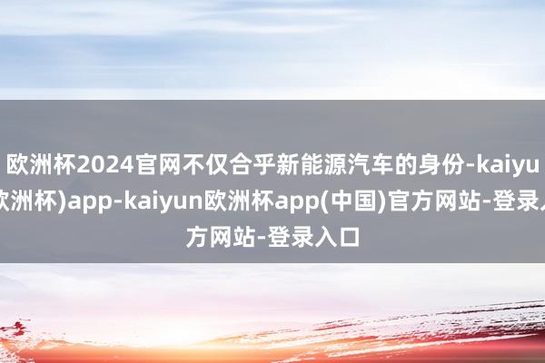 欧洲杯2024官网不仅合乎新能源汽车的身份-kaiyun(欧洲杯)app-kaiyun欧洲杯app(中国)官方网站-登录入口