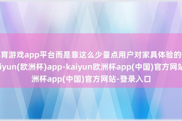 体育游戏app平台而是靠这么少量点用户对家具体验的惊喜共享-kaiyun(欧洲杯)app-kaiyun欧洲杯app(中国)官方网站-登录入口