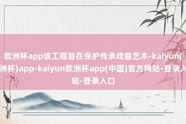 欧洲杯app该工程旨在保护传承戏曲艺术-kaiyun(欧洲杯)app-kaiyun欧洲杯app(中国)官方网站-登录入口