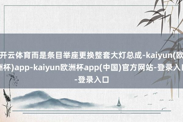 开云体育而是条目举座更换整套大灯总成-kaiyun(欧洲杯)app-kaiyun欧洲杯app(中国)官方网站-登录入口