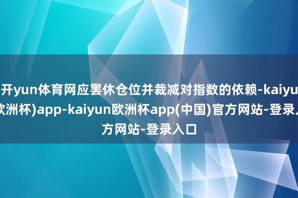 开yun体育网应罢休仓位并裁减对指数的依赖-kaiyun(欧洲杯)app-kaiyun欧洲杯app(中国)官方网站-登录入口