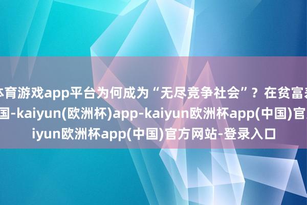 体育游戏app平台为何成为“无尽竞争社会”?在贫富差距如斯广泛的韩国-kaiyun(欧洲杯)app-kaiyun欧洲杯app(中国)官方网站-登录入口