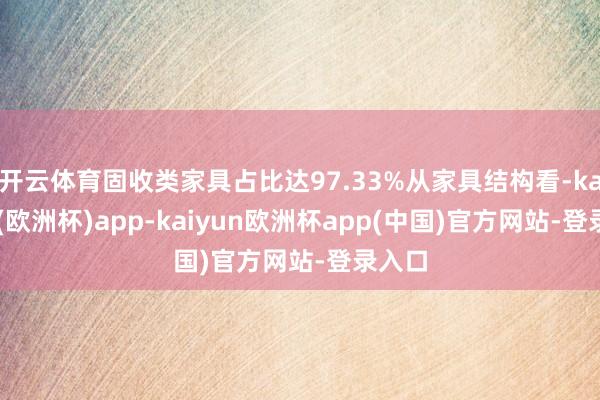 开云体育固收类家具占比达97.33%从家具结构看-kaiyun(欧洲杯)app-kaiyun欧洲杯app(中国)官方网站-登录入口