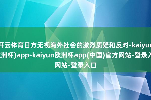 开云体育日方无视海外社会的激烈质疑和反对-kaiyun(欧洲杯)app-kaiyun欧洲杯app(中国)官方网站-登录入口