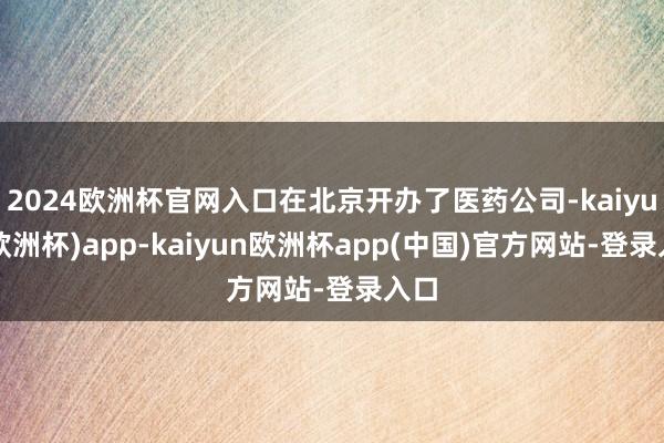 2024欧洲杯官网入口在北京开办了医药公司-kaiyun(欧洲杯)app-kaiyun欧洲杯app(中国)官方网站-登录入口