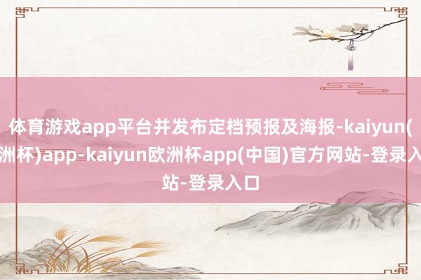 体育游戏app平台并发布定档预报及海报-kaiyun(欧洲杯)app-kaiyun欧洲杯app(中国)官方网站-登录入口